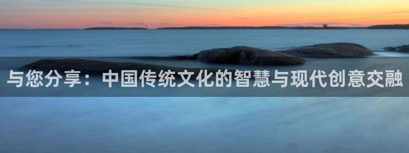 银河官网网址：与您分享：中国传统文化的智慧与现代创意交融