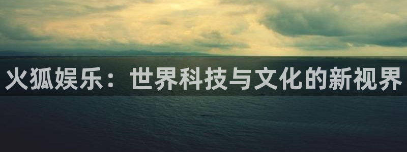 中国银河官网：火狐娱乐：世界科技与文化的新视界