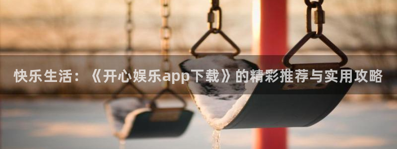 金银河官网：快乐生活：《开心娱乐app下载》的精彩推荐与实用攻略