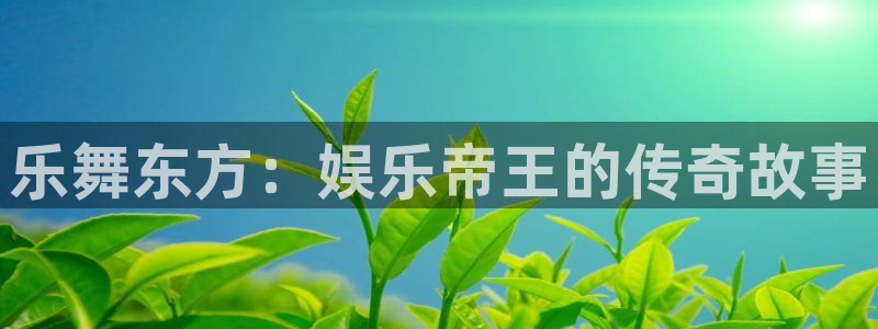 22top银河官网入口：乐舞东方：娱乐帝王的传奇故事