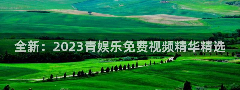 新银河官网：全新：2023青娱乐免费视频精华精选
