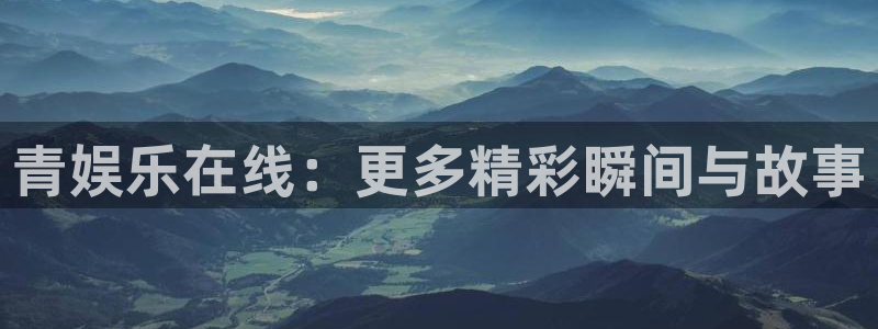 银河官网购票：青娱乐在线：更多精彩瞬间与故事