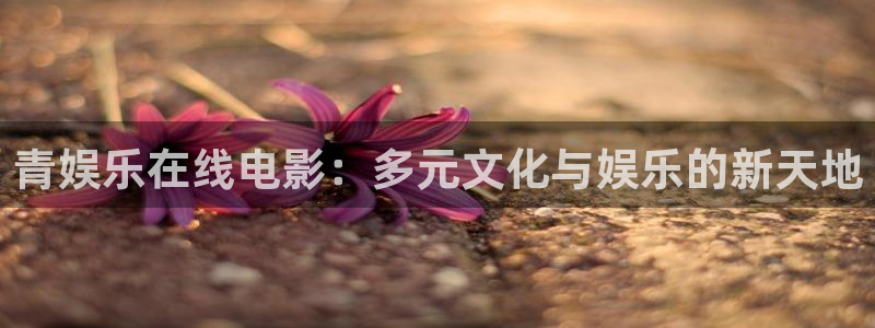 6163银河官网：青娱乐在线电影：多元文化与娱乐的新天地
