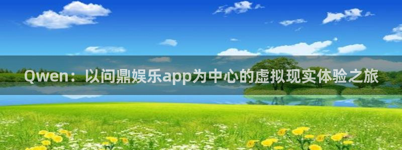 银河官网平台：Qwen：以问鼎娱乐app为中心的虚拟现实体验之旅