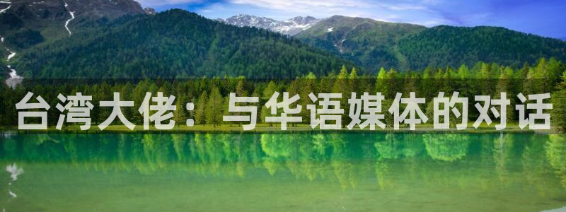 银河官网证券下载手机版：台湾大佬：与华语媒体的对话